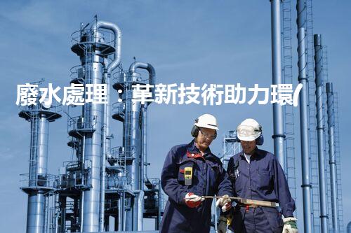 廢水處理：革新技術助力環(huán)境保護，你知道有哪些神奇方法？